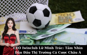 CEO Iwinclub Lữ Minh Trác: Tầm Nhìn Dẫn Đầu Thị Trường Cá Cược Châu Á