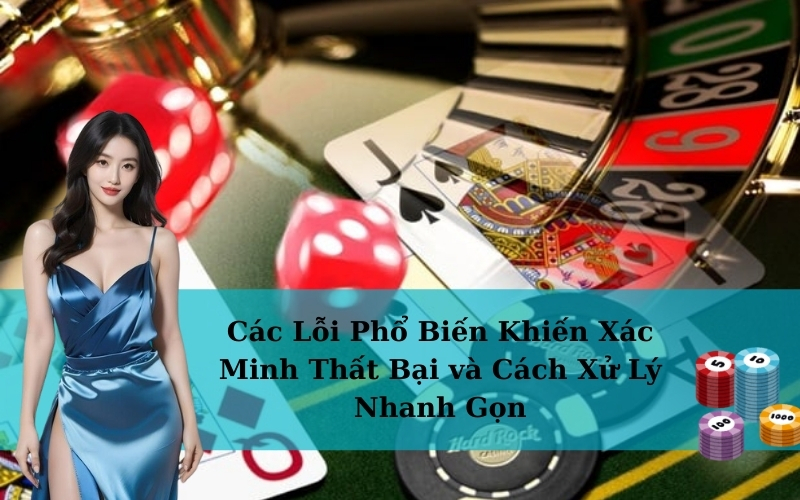 Các Lỗi Phổ Biến Khiến Xác Minh Thất Bại và Cách Xử Lý Nhanh Gọn