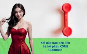 Khi nào bạn nên liên hệ bộ phận CSKH GOOD88?