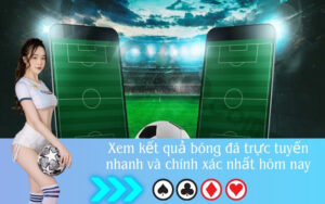 Xem kết quả bóng đá trực tuyến nhanh và chính xác nhất hôm nay